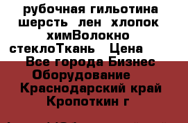 рубочная гильотина шерсть, лен, хлопок, химВолокно, стеклоТкань › Цена ­ 100 - Все города Бизнес » Оборудование   . Краснодарский край,Кропоткин г.